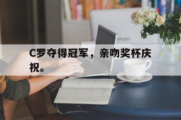 半岛app下载页-C罗夺得冠军，亲吻奖杯庆祝。