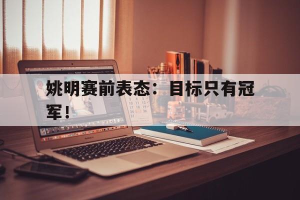半岛app下载页-姚明赛前表态：目标只有冠军！