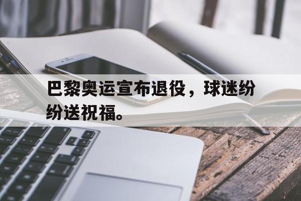 半岛-巴黎奥运宣布退役，球迷纷纷送祝福。