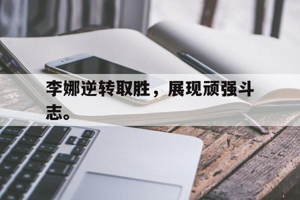 半岛全站下载-李娜逆转取胜，展现顽强斗志。