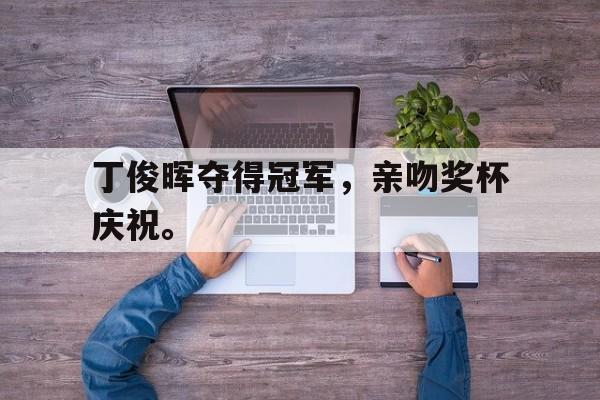 半岛app下载地址-丁俊晖夺得冠军，亲吻奖杯庆祝。