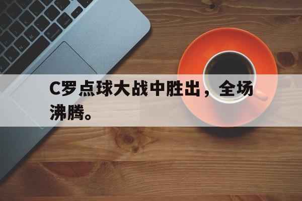 半岛全站下载-C罗点球大战中胜出，全场沸腾。