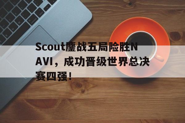 半岛全站APP-Scout鏖战五局险胜NAVI，成功晋级世界总决赛四强！