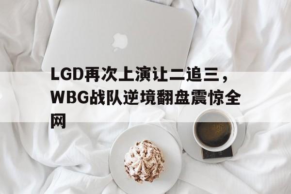 半岛app下载页-LGD再次上演让二追三，WBG战队逆境翻盘震惊全网