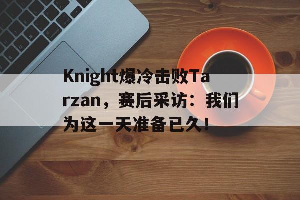 半岛全站下载-Knight爆冷击败Tarzan，赛后采访：我们为这一天准备已久！
