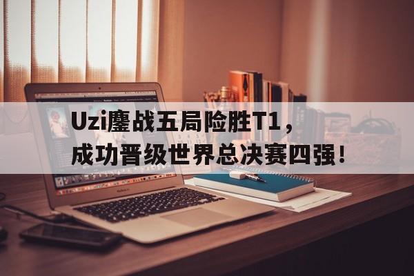 半岛-Uzi鏖战五局险胜T1，成功晋级世界总决赛四强！