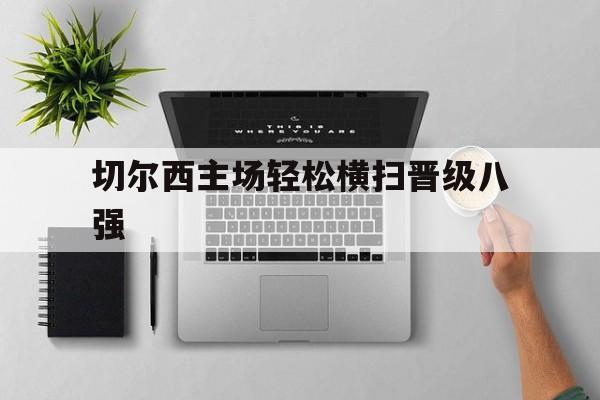 半岛app下载页-切尔西主场轻松横扫晋级八强