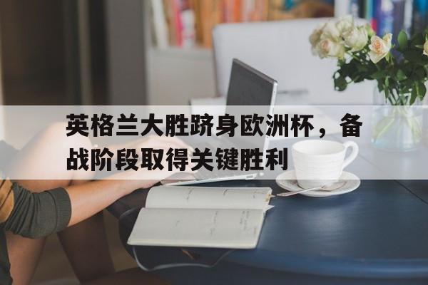 半岛全站下载-英格兰大胜跻身欧洲杯，备战阶段取得关键胜利