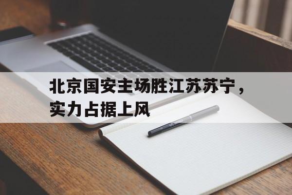 半岛全站APP-北京国安主场胜江苏苏宁，实力占据上风