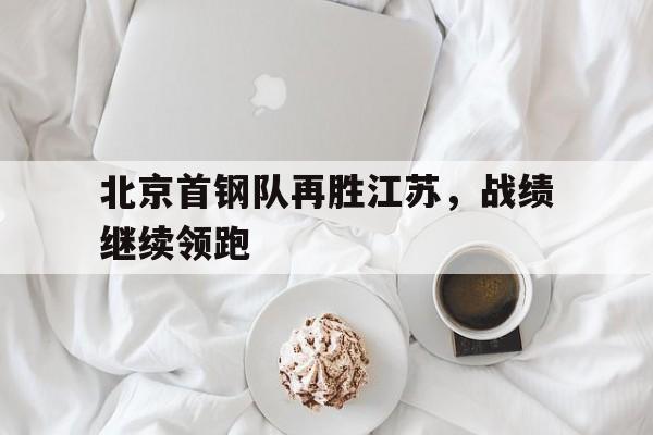 半岛全站APP-北京首钢队再胜江苏，战绩继续领跑