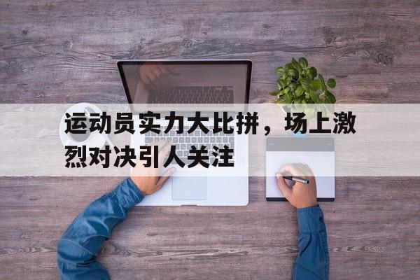 半岛app下载页-运动员实力大比拼，场上激烈对决引人关注