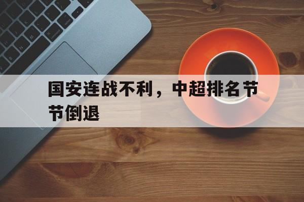 半岛全站APP-国安连战不利，中超排名节节倒退