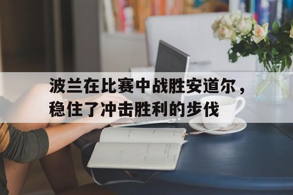 半岛app下载页-波兰在比赛中战胜安道尔，稳住了冲击胜利的步伐