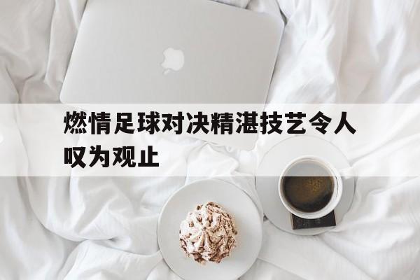 半岛-燃情足球对决精湛技艺令人叹为观止
