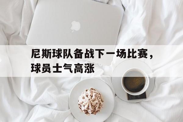 半岛全站下载-尼斯球队备战下一场比赛，球员士气高涨