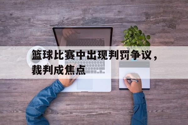 半岛app下载页-篮球比赛中出现判罚争议，裁判成焦点