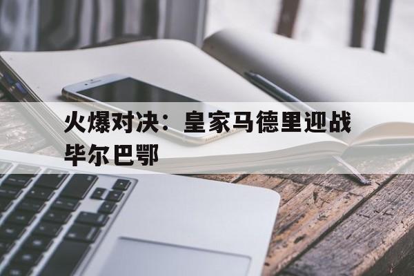 半岛全站APP-火爆对决：皇家马德里迎战毕尔巴鄂