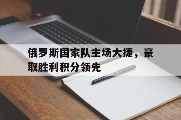 半岛-俄罗斯国家队主场大捷，豪取胜利积分领先