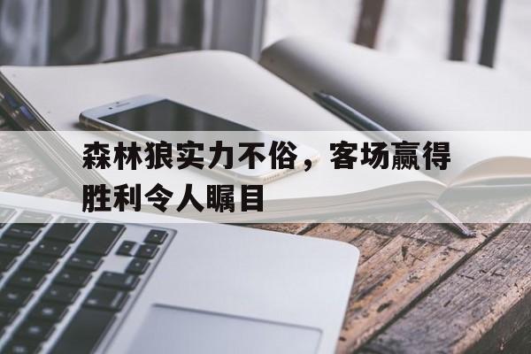 半岛全站下载-森林狼实力不俗，客场赢得胜利令人瞩目