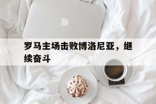 半岛app下载页-罗马主场击败博洛尼亚，继续奋斗