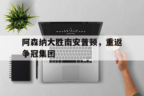 半岛app下载地址-阿森纳大胜南安普顿，重返争冠集团